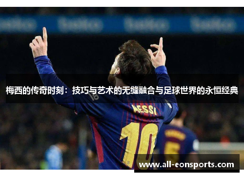 梅西的传奇时刻:技巧与艺术的无缝融合与足球世界的永恒经典 梅西的传奇时刻:技巧与艺术的无缝融合与足球世界的永恒经典