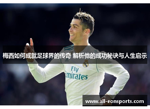 梅西如何成就足球界的传奇 解析他的成功秘诀与人生启示 梅西如何成就足球界的传奇 解析他的成功秘诀与人生启示