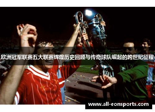 欧洲冠军联赛五大联赛辉煌历史回顾与传奇球队崛起的跨世纪征程 欧洲冠军联赛五大联赛辉煌历史回顾与传奇球队崛起的跨世纪征程