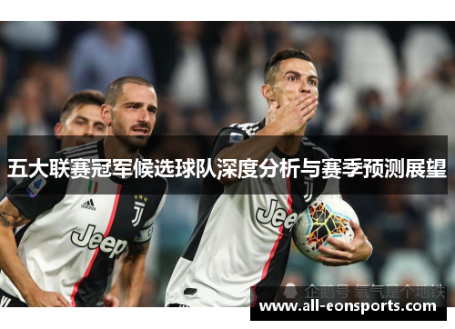 五大联赛冠军候选球队深度分析与赛季预测展望 五大联赛冠军候选球队深度分析与赛季预测展望