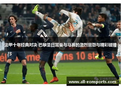 法甲十年经典对决 巴黎圣日耳曼与马赛的激烈恩怨与精彩碰撞 法甲十年经典对决 巴黎圣日耳曼与马赛的激烈恩怨与精彩碰撞