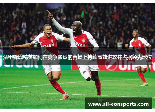 法甲锋线精英如何在竞争激烈的赛场上持续高效进攻并占据领先地位 法甲锋线精英如何在竞争激烈的赛场上持续高效进攻并占据领先地位