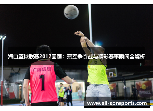 海口篮球联赛2017回顾:冠军争夺战与精彩赛事瞬间全解析 海口篮球联赛2017回顾:冠军争夺战与精彩赛事瞬间全解析