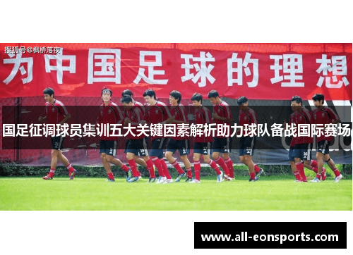 国足征调球员集训五大关键因素解析助力球队备战国际赛场 国足征调球员集训五大关键因素解析助力球队备战国际赛场