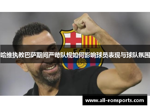 哈维执教巴萨期间严苛队规如何影响球员表现与球队氛围 哈维执教巴萨期间严苛队规如何影响球员表现与球队氛围