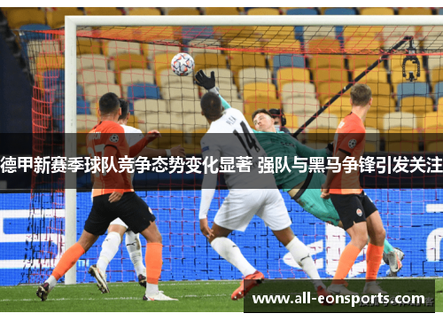 德甲新赛季球队竞争态势变化显著 强队与黑马争锋引发关注 德甲新赛季球队竞争态势变化显著 强队与黑马争锋引发关注