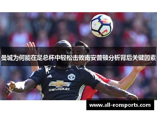 曼城为何能在足总杯中轻松击败南安普顿分析背后关键因素 曼城为何能在足总杯中轻松击败南安普顿分析背后关键因素