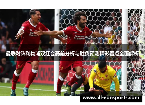 曼联对阵利物浦双红会赛前分析与胜负预测精彩看点全面解析