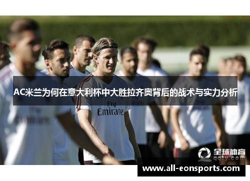 AC米兰为何在意大利杯中大胜拉齐奥背后的战术与实力分析 AC米兰为何在意大利杯中大胜拉齐奥背后的战术与实力分析