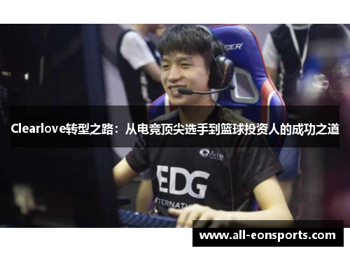 Clearlove转型之路:从电竞顶尖选手到篮球投资人的成功之道 Clearlove转型之路:从电竞顶尖选手到篮球投资人的成功之道