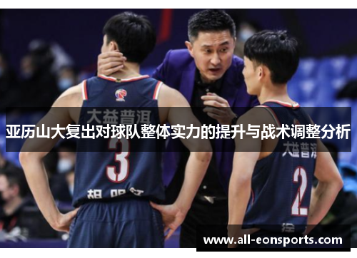 亚历山大复出对球队整体实力的提升与战术调整分析 亚历山大复出对球队整体实力的提升与战术调整分析