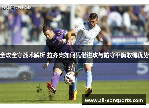 全攻全守战术解析 拉齐奥如何凭借进攻与防守平衡取得优势 全攻全守战术解析 拉齐奥如何凭借进攻与防守平衡取得优势