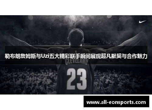 勒布朗詹姆斯与Uzi五大精彩联手瞬间展现超凡默契与合作魅力 勒布朗詹姆斯与Uzi五大精彩联手瞬间展现超凡默契与合作魅力