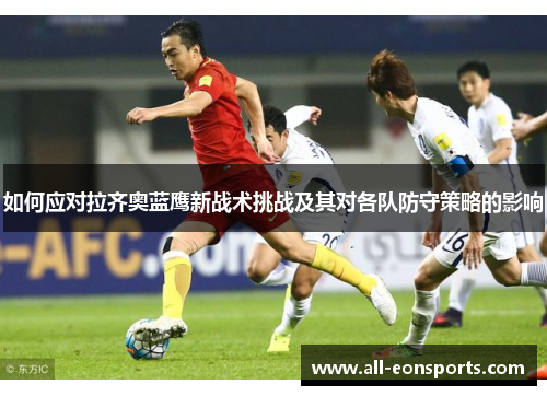 如何应对拉齐奥蓝鹰新战术挑战及其对各队防守策略的影响 如何应对拉齐奥蓝鹰新战术挑战及其对各队防守策略的影响