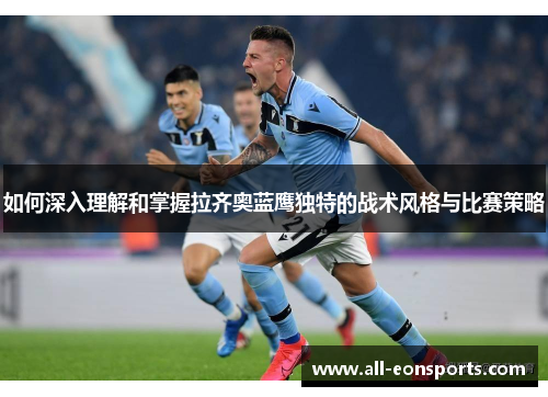 如何深入理解和掌握拉齐奥蓝鹰独特的战术风格与比赛策略 如何深入理解和掌握拉齐奥蓝鹰独特的战术风格与比赛策略