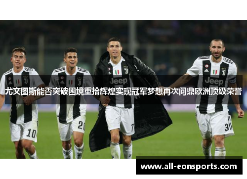 尤文图斯能否突破困境重拾辉煌实现冠军梦想再次问鼎欧洲顶级荣誉 尤文图斯能否突破困境重拾辉煌实现冠军梦想再次问鼎欧洲顶级荣誉