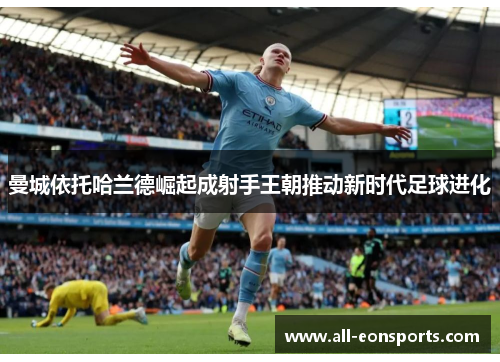 曼城依托哈兰德崛起成射手王朝推动新时代足球进化 曼城依托哈兰德崛起成射手王朝推动新时代足球进化