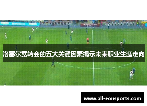 洛塞尔索转会的五大关键因素揭示未来职业生涯走向 洛塞尔索转会的五大关键因素揭示未来职业生涯走向
