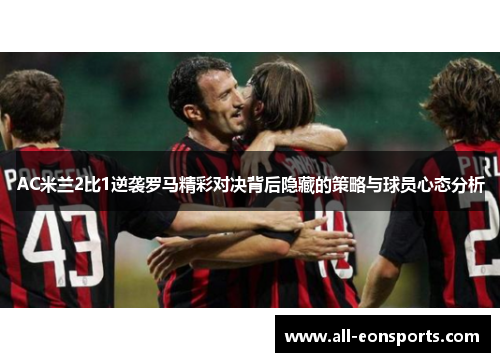 AC米兰2比1逆袭罗马精彩对决背后隐藏的策略与球员心态分析 AC米兰2比1逆袭罗马精彩对决背后隐藏的策略与球员心态分析