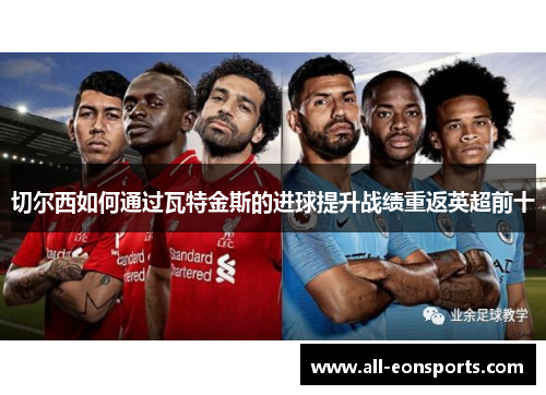 切尔西如何通过瓦特金斯的进球提升战绩重返英超前十 切尔西如何通过瓦特金斯的进球提升战绩重返英超前十