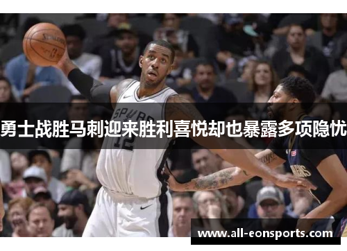 勇士战胜马刺迎来胜利喜悦却也暴露多项隐忧 勇士战胜马刺迎来胜利喜悦却也暴露多项隐忧