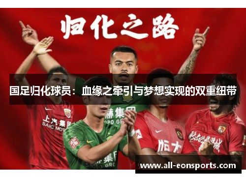 国足归化球员:血缘之牵引与梦想实现的双重纽带 国足归化球员:血缘之牵引与梦想实现的双重纽带