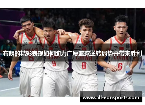 布朗的精彩表现如何助力广厦篮球逆转局势并带来胜利 布朗的精彩表现如何助力广厦篮球逆转局势并带来胜利