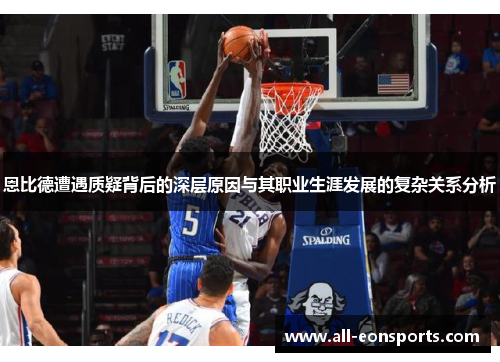 恩比德遭遇质疑背后的深层原因与其职业生涯发展的复杂关系分析 恩比德遭遇质疑背后的深层原因与其职业生涯发展的复杂关系分析