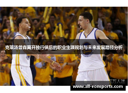 克莱汤普森离开独行侠后的职业生涯规划与未来发展路径分析 克莱汤普森离开独行侠后的职业生涯规划与未来发展路径分析