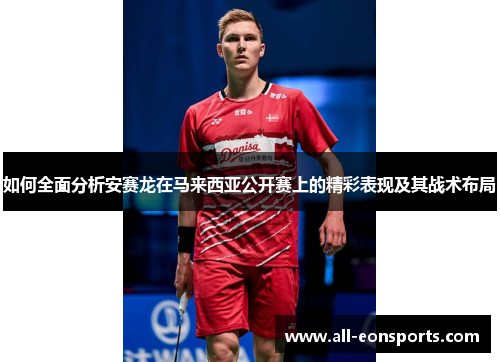 如何全面分析安赛龙在马来西亚公开赛上的精彩表现及其战术布局 如何全面分析安赛龙在马来西亚公开赛上的精彩表现及其战术布局
