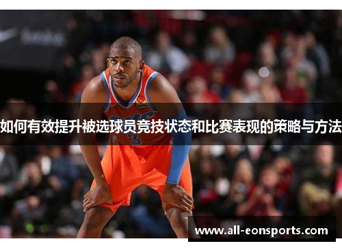 如何有效提升被选球员竞技状态和比赛表现的策略与方法 如何有效提升被选球员竞技状态和比赛表现的策略与方法