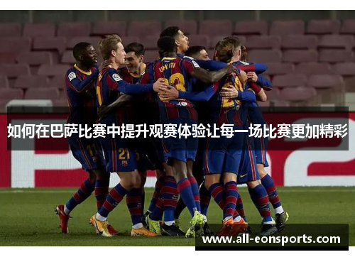 如何在巴萨比赛中提升观赛体验让每一场比赛更加精彩 如何在巴萨比赛中提升观赛体验让每一场比赛更加精彩