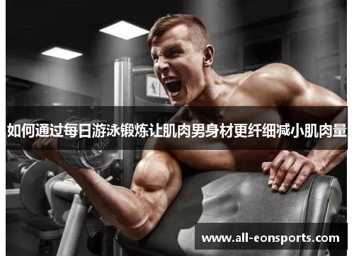 如何通过每日游泳锻炼让肌肉男身材更纤细减小肌肉量 如何通过每日游泳锻炼让肌肉男身材更纤细减小肌肉量