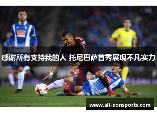 感谢所有支持我的人 托尼巴萨首秀展现不凡实力 感谢所有支持我的人 托尼巴萨首秀展现不凡实力