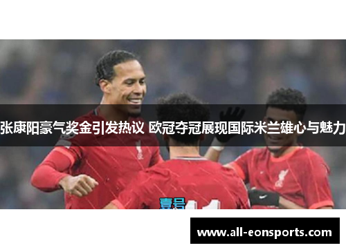 张康阳豪气奖金引发热议 欧冠夺冠展现国际米兰雄心与魅力 张康阳豪气奖金引发热议 欧冠夺冠展现国际米兰雄心与魅力