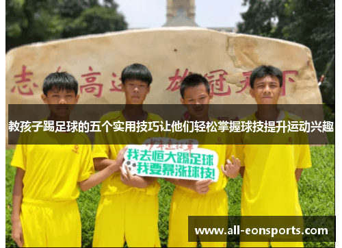 教孩子踢足球的五个实用技巧让他们轻松掌握球技提升运动兴趣 教孩子踢足球的五个实用技巧让他们轻松掌握球技提升运动兴趣
