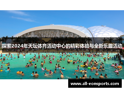 探索2024年天坛体育活动中心的精彩体验与全新乐趣活动 探索2024年天坛体育活动中心的精彩体验与全新乐趣活动