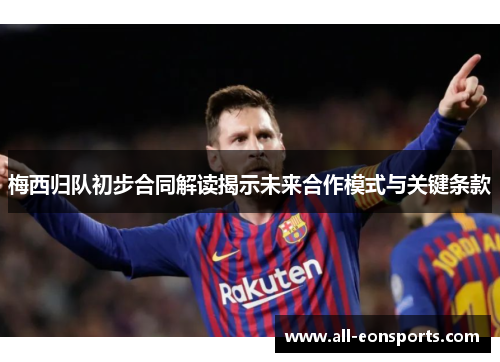 梅西归队初步合同解读揭示未来合作模式与关键条款 梅西归队初步合同解读揭示未来合作模式与关键条款