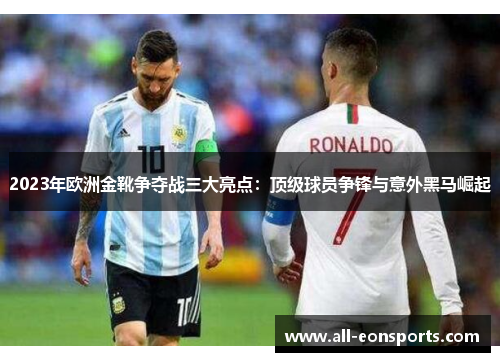 2023年欧洲金靴争夺战三大亮点:顶级球员争锋与意外黑马崛起 2023年欧洲金靴争夺战三大亮点:顶级球员争锋与意外黑马崛起
