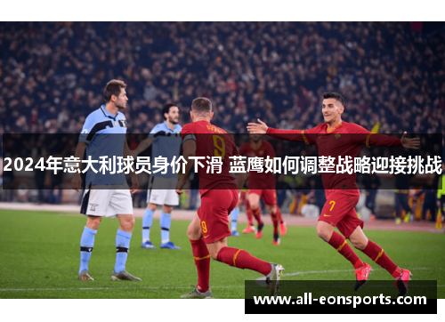 2024年意大利球员身价下滑 蓝鹰如何调整战略迎接挑战 2024年意大利球员身价下滑 蓝鹰如何调整战略迎接挑战