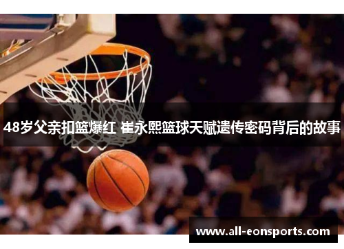 48岁父亲扣篮爆红 崔永熙篮球天赋遗传密码背后的故事 48岁父亲扣篮爆红 崔永熙篮球天赋遗传密码背后的故事
