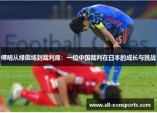 傅明从绿茵场到裁判席:一位中国裁判在日本的成长与挑战 傅明从绿茵场到裁判席:一位中国裁判在日本的成长与挑战
