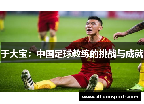 于大宝:中国足球教练的挑战与成就 于大宝:中国足球教练的挑战与成就