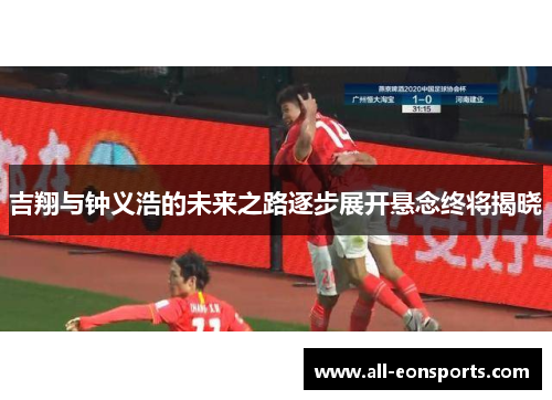 吉翔与钟义浩的未来之路逐步展开悬念终将揭晓 吉翔与钟义浩的未来之路逐步展开悬念终将揭晓
