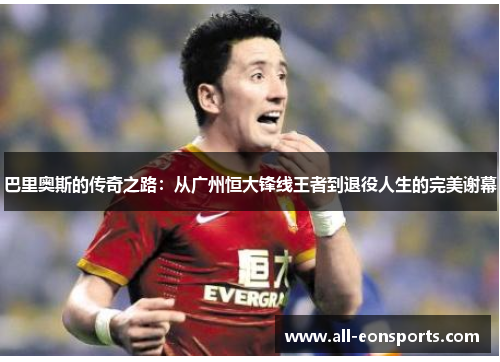 巴里奥斯的传奇之路:从广州恒大锋线王者到退役人生的完美谢幕 巴里奥斯的传奇之路:从广州恒大锋线王者到退役人生的完美谢幕