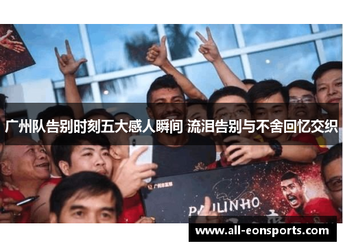 广州队告别时刻五大感人瞬间 流泪告别与不舍回忆交织 广州队告别时刻五大感人瞬间 流泪告别与不舍回忆交织