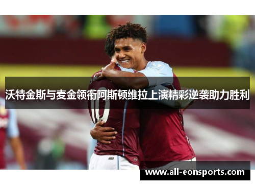 沃特金斯与麦金领衔阿斯顿维拉上演精彩逆袭助力胜利 沃特金斯与麦金领衔阿斯顿维拉上演精彩逆袭助力胜利