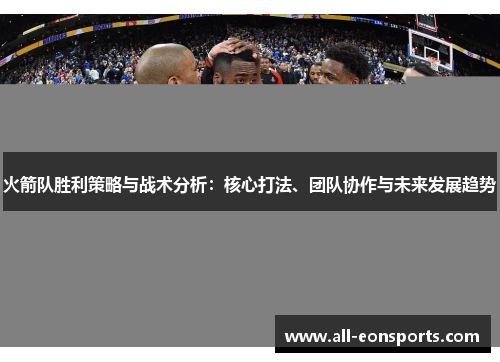 火箭队胜利策略与战术分析:核心打法、团队协作与未来发展趋势 火箭队胜利策略与战术分析:核心打法、团队协作与未来发展趋势