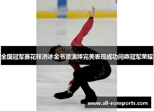 全国冠军赛花样滑冰金书贤演绎完美表现成功问鼎冠军荣耀 全国冠军赛花样滑冰金书贤演绎完美表现成功问鼎冠军荣耀