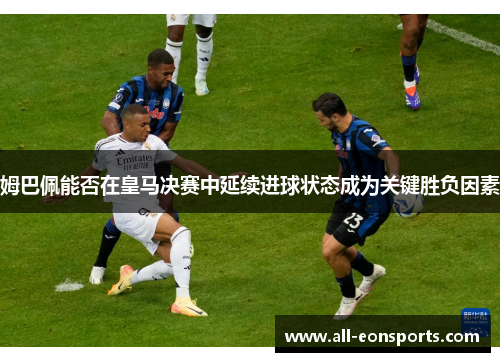 姆巴佩能否在皇马决赛中延续进球状态成为关键胜负因素 姆巴佩能否在皇马决赛中延续进球状态成为关键胜负因素
